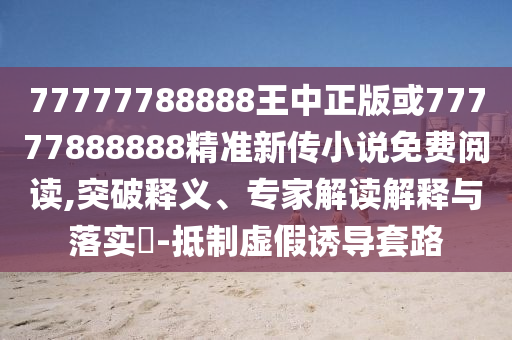 77777788888王中正版或77777888888精準新傳小說免費閱讀,突破釋義、專家解讀解釋與落實?-抵制虛假誘導套路